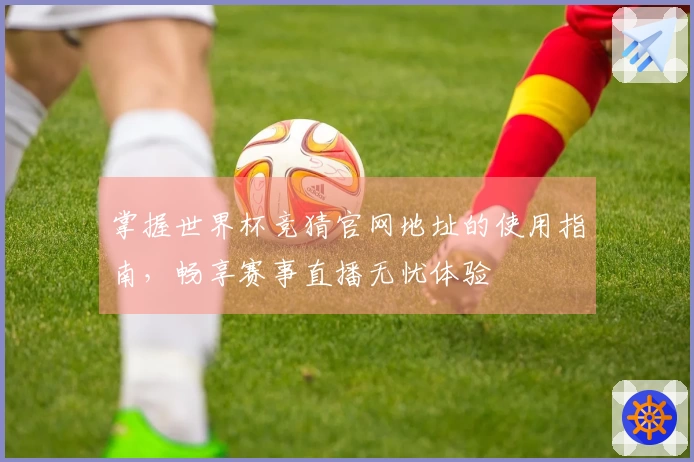 掌握世界杯竞猜官网地址的使用指南，畅享赛事直播无忧体验