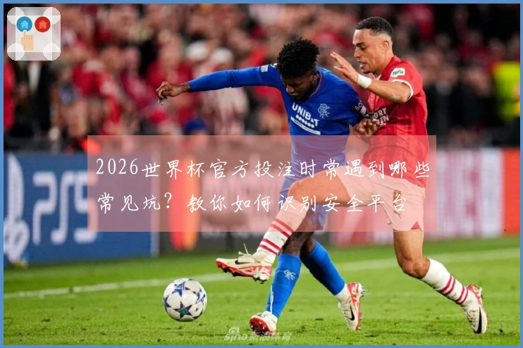 2026世界杯官方投注时常遇到哪些常见坑？教你如何识别安全平台