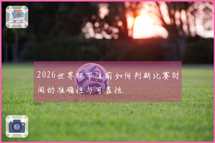 2026世界杯下注前如何判断比赛时间的准确性与可靠性