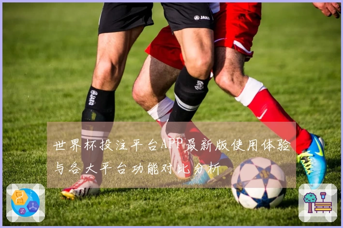 世界杯投注平台APP最新版使用体验与各大平台功能对比分析