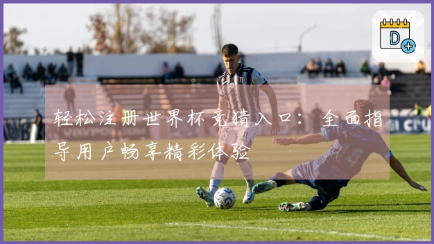 轻松注册世界杯竞猜入口：全面指导用户畅享精彩体验