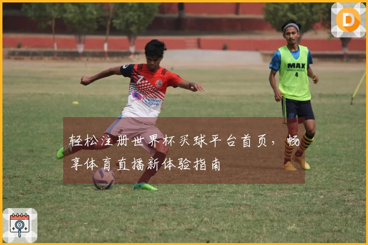 轻松注册世界杯买球平台首页，畅享体育直播新体验指南