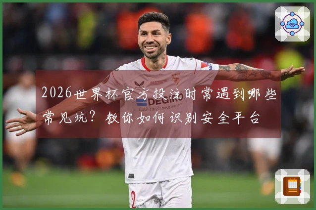 2026世界杯官方投注时常遇到哪些常见坑？教你如何识别安全平台