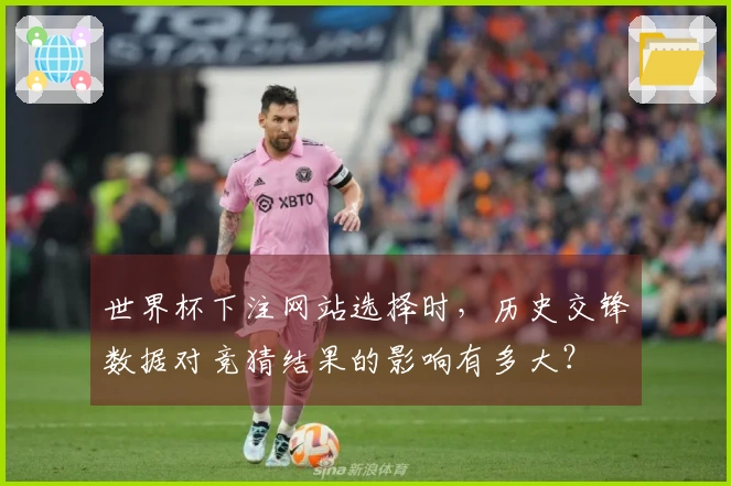世界杯下注网站选择时，历史交锋数据对竞猜结果的影响有多大？