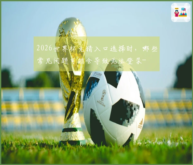 2026世界杯竞猜入口选择时，哪些常见问题可能会导致无法登录-