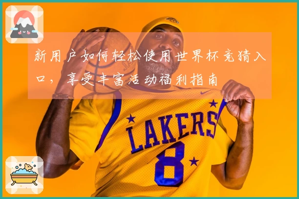 新用户如何轻松使用世界杯竞猜入口，享受丰富活动福利指南