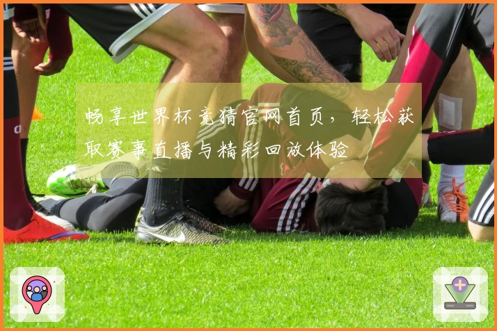 畅享世界杯竞猜官网首页，轻松获取赛事直播与精彩回放体验