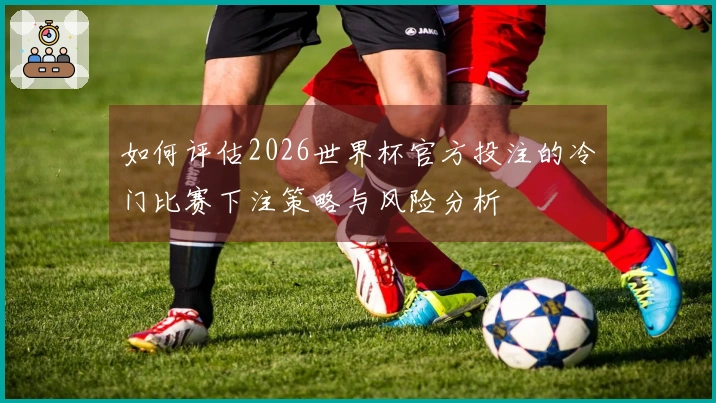 如何评估2026世界杯官方投注的冷门比赛下注策略与风险分析