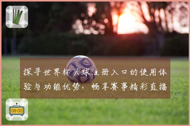 探寻世界杯买球注册入口的使用体验与功能优势，畅享赛事精彩直播