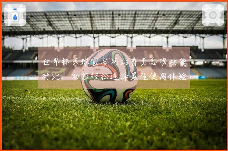 世界杯买球官方网站首页各项功能对比，助您轻松选择最佳使用体验