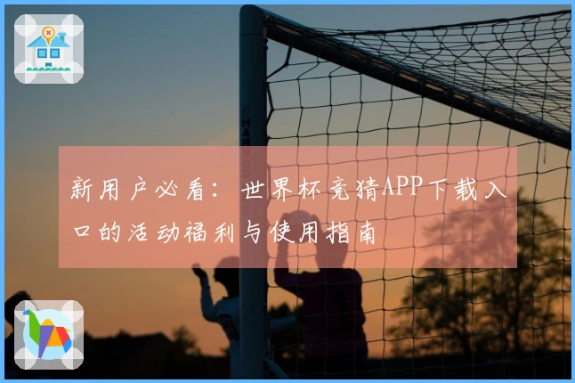 新用户必看：世界杯竞猜APP下载入口的活动福利与使用指南