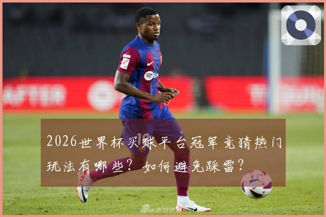 2026世界杯买球平台冠军竞猜热门玩法有哪些？如何避免踩雷？