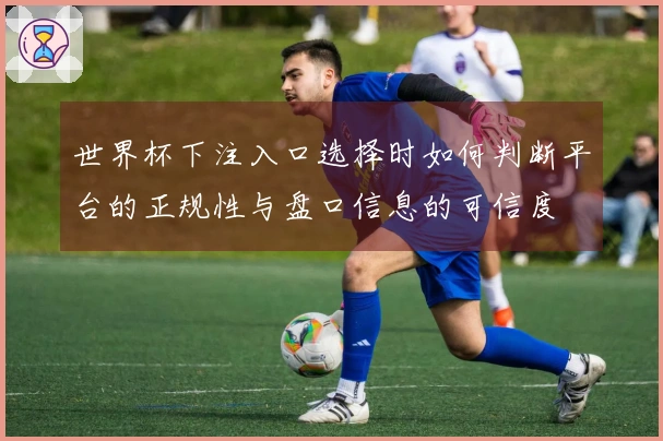世界杯下注入口选择时如何判断平台的正规性与盘口信息的可信度