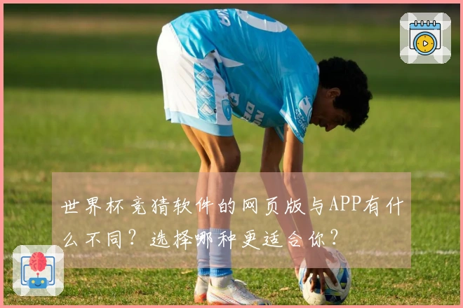 世界杯竞猜软件的网页版与APP有什么不同？选择哪种更适合你？