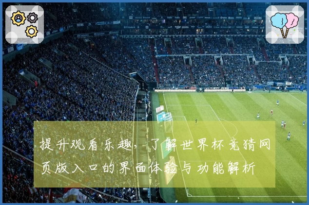 提升观看乐趣，了解世界杯竞猜网页版入口的界面体验与功能解析
