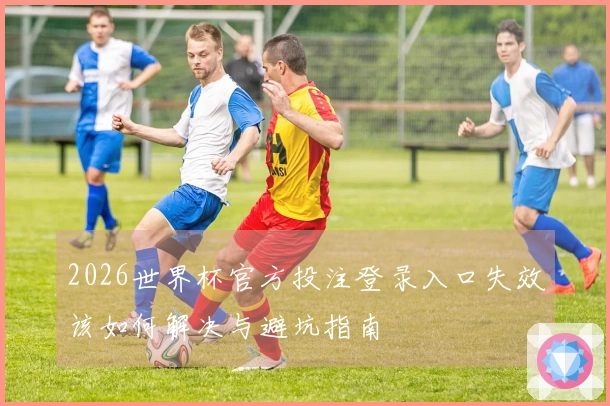 2026世界杯官方投注登录入口失效该如何解决与避坑指南