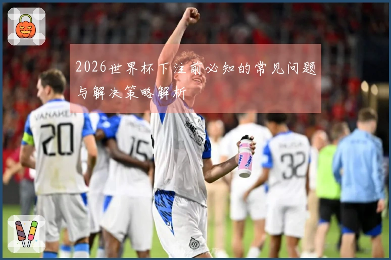 2026世界杯下注前必知的常见问题与解决策略解析