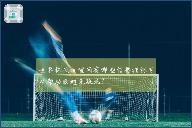 世界杯投注官网有哪些信誉指标可以帮助我避免踩坑？