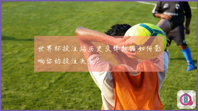 世界杯投注站历史交锋数据如何影响你的投注决策？