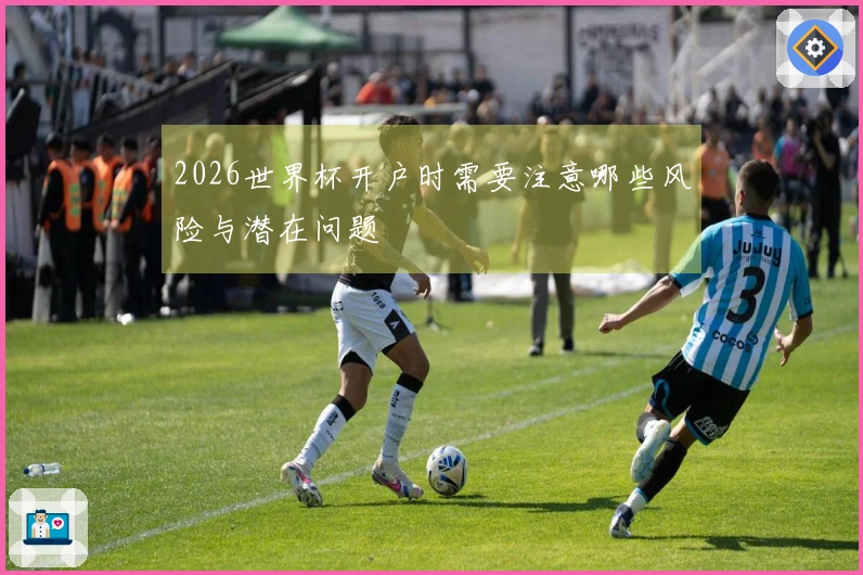 2026世界杯开户时需要注意哪些风险与潜在问题