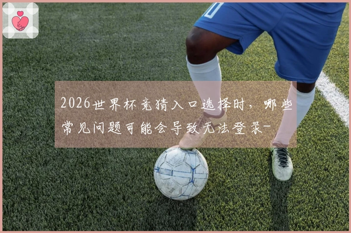 2026世界杯竞猜入口选择时，哪些常见问题可能会导致无法登录-