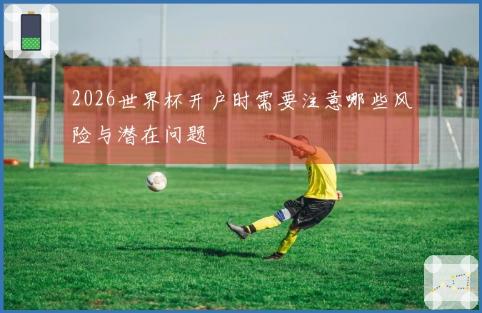 2026世界杯开户时需要注意哪些风险与潜在问题