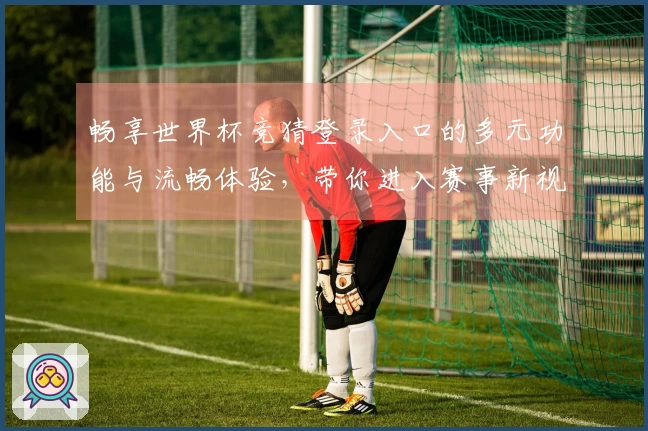 畅享世界杯竞猜登录入口的多元功能与流畅体验，带你进入赛事新视界