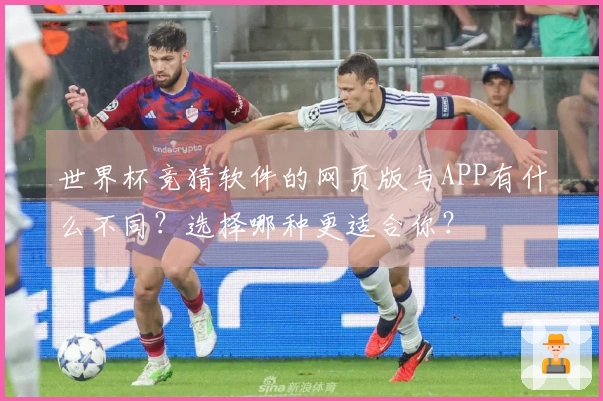 世界杯竞猜软件的网页版与APP有什么不同？选择哪种更适合你？