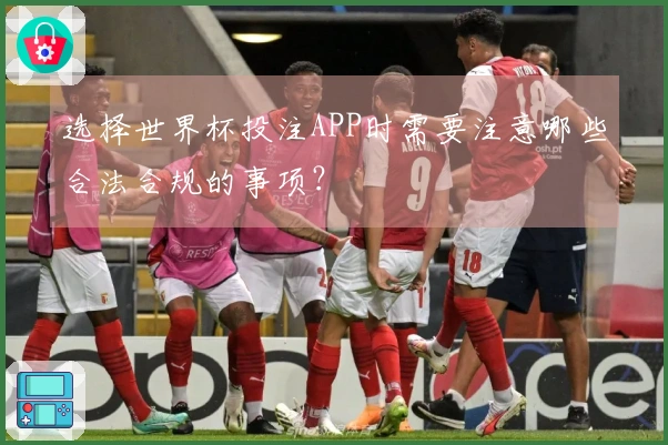 选择世界杯投注APP时需要注意哪些合法合规的事项？