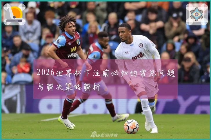 2026世界杯下注前必知的常见问题与解决策略解析