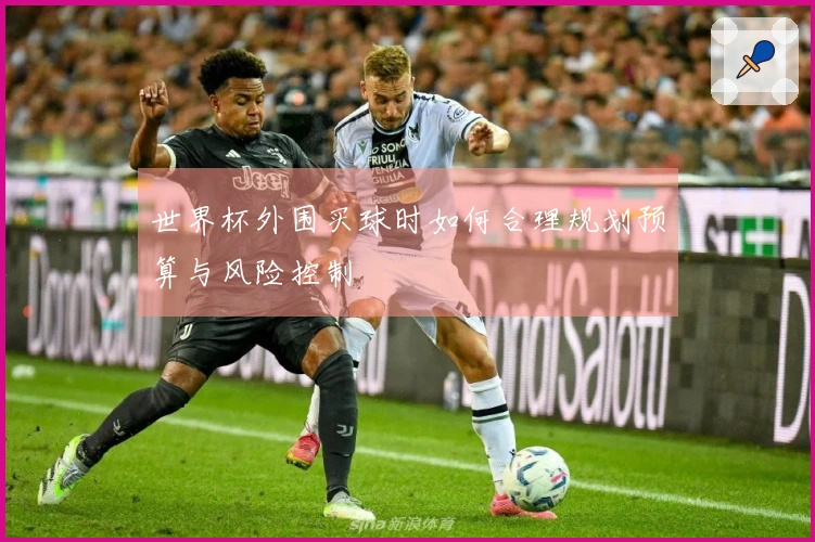 世界杯外围买球时如何合理规划预算与风险控制