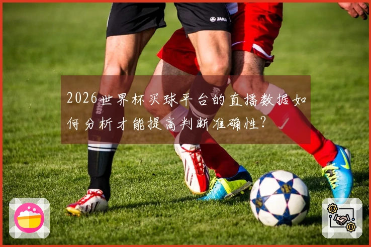 2026世界杯买球平台的直播数据如何分析才能提高判断准确性？