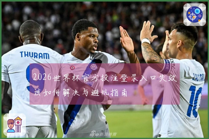 2026世界杯官方投注登录入口失效该如何解决与避坑指南
