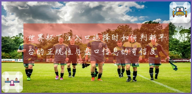 世界杯下注入口选择时如何判断平台的正规性与盘口信息的可信度