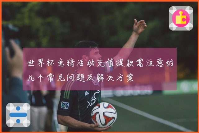 世界杯竞猜活动充值提款需注意的几个常见问题及解决方案