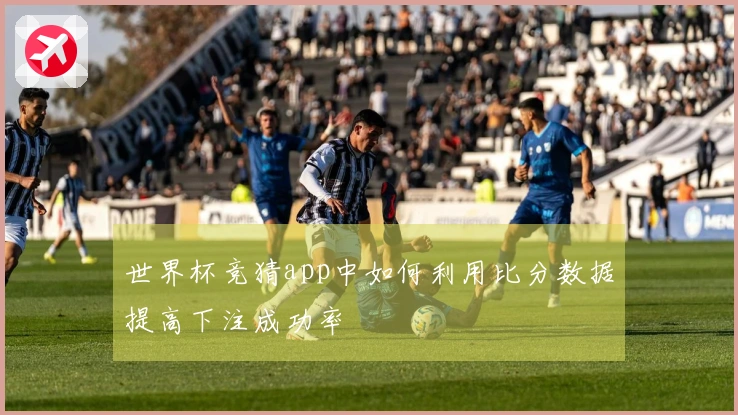 世界杯竞猜app中如何利用比分数据提高下注成功率