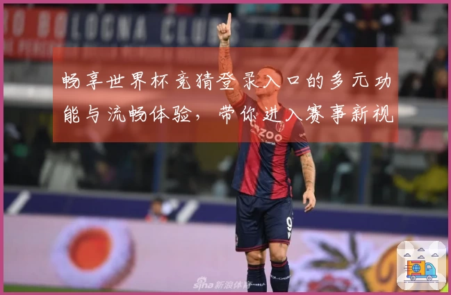 畅享世界杯竞猜登录入口的多元功能与流畅体验，带你进入赛事新视界