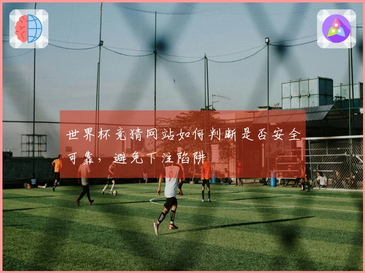 世界杯竞猜网站如何判断是否安全可靠，避免下注陷阱