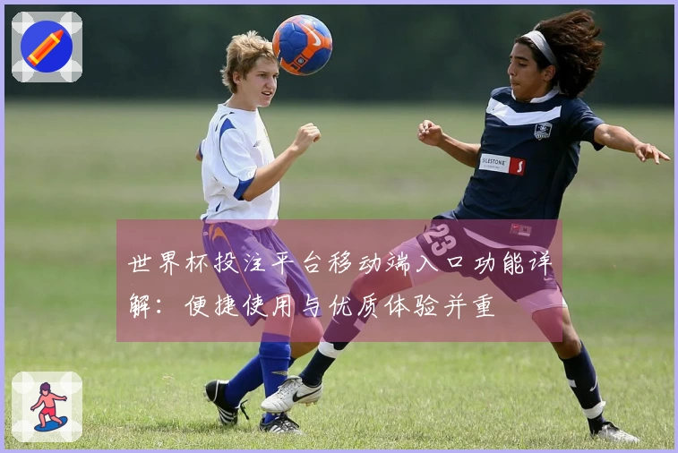 世界杯投注平台移动端入口功能详解：便捷使用与优质体验并重