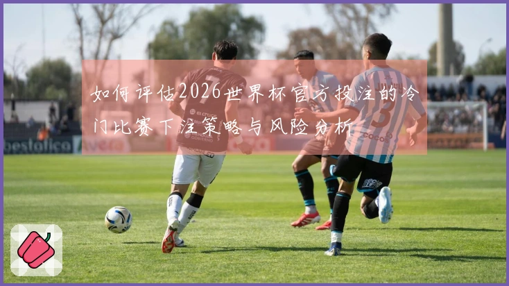 如何评估2026世界杯官方投注的冷门比赛下注策略与风险分析