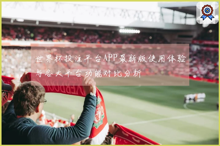 世界杯投注平台APP最新版使用体验与各大平台功能对比分析