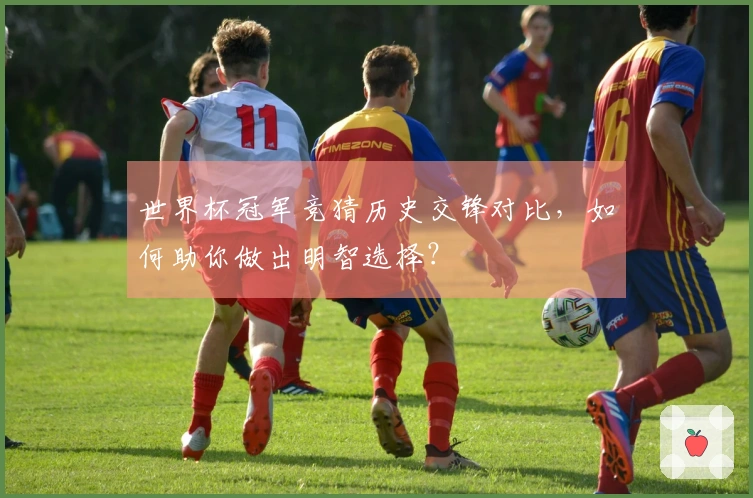 世界杯冠军竞猜历史交锋对比，如何助你做出明智选择？
