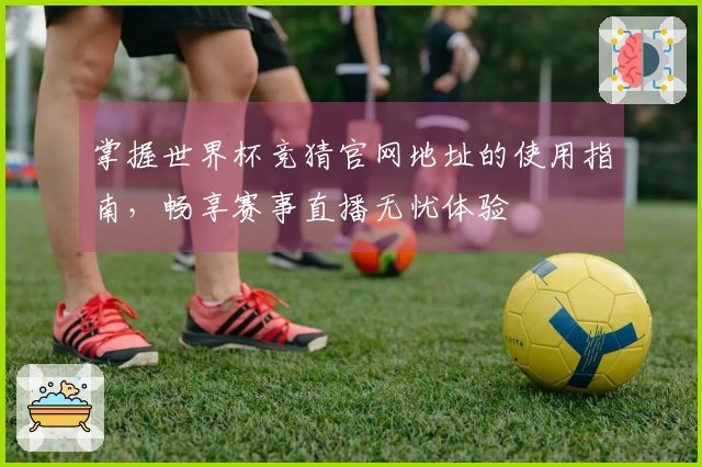 掌握世界杯竞猜官网地址的使用指南，畅享赛事直播无忧体验