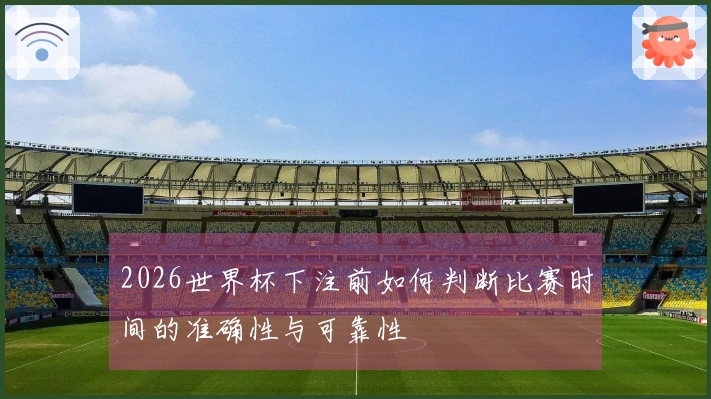 2026世界杯下注前如何判断比赛时间的准确性与可靠性