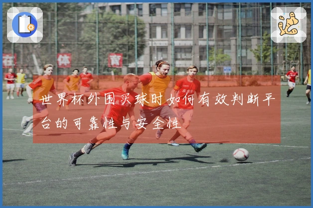 世界杯外围买球时如何有效判断平台的可靠性与安全性