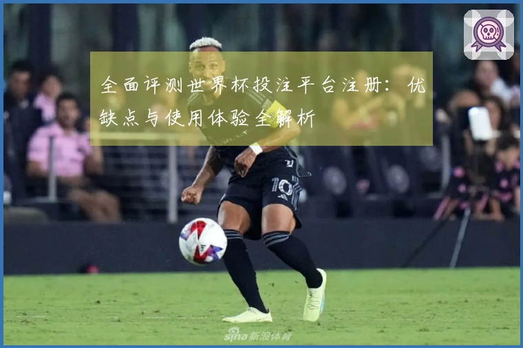 全面评测世界杯投注平台注册：优缺点与使用体验全解析