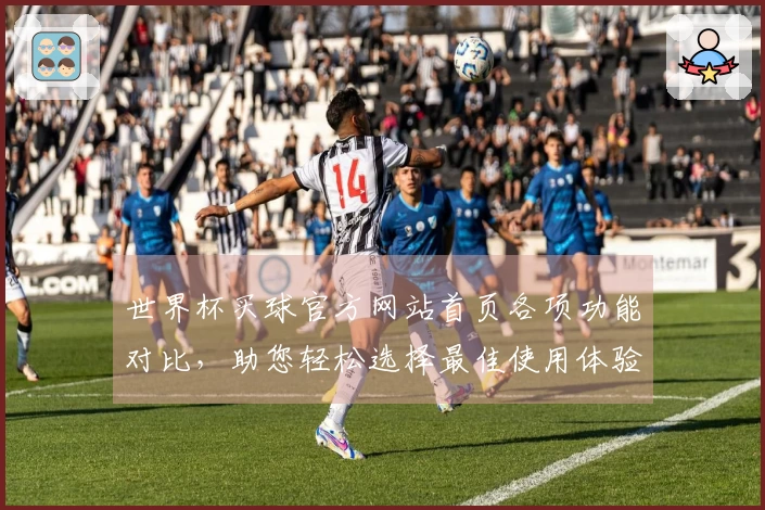 世界杯买球官方网站首页各项功能对比，助您轻松选择最佳使用体验