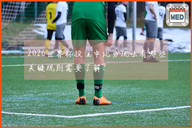 2026世界杯投注中比分玩法有哪些关键规则需要了解？
